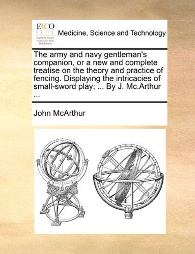 The Army and Navy Gentleman's Companion, or a New and Complete Treatise on the Theory and Practice of Fencing. Displaying the Intricacies of Small-Sword Play; ... by J. MC.Arthur ...