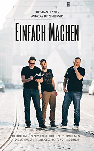 Download Einfach machen: In fünf Jahren zum erfolgreichen Unternehmen – die verrückte Firmengeschichte von mobiheat Download Einfach machen: In fünf Jahren zum erfolgreichen Unternehmen – die verrückte Firmengeschichte von mobiheat