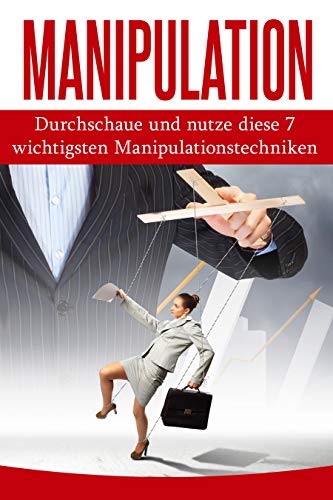 Manipulation: Durchschaue und nutze diese 7 wichtigsten Manipulationstechniken (Menschen demaskieren, Manipulation erkennen, Manipulation abwehren, Körpersprache)