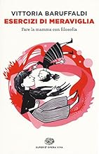 Esercizi di meraviglia. Fare la mamma con filosofia