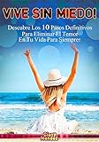  VIVE SIN MIEDO!: Descubre Los 10 Pasos Definitivos Para Eliminar El Temor En Tu Vida Para Siempre!