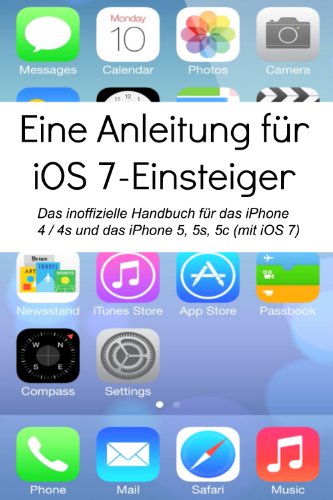 Eine Anleitung für iOS 7-Einsteiger: Das inoffizielle Handbuch für das iPhone 4 / 4s und das iPhone 5, 5s, 5c (mit iOS 7)