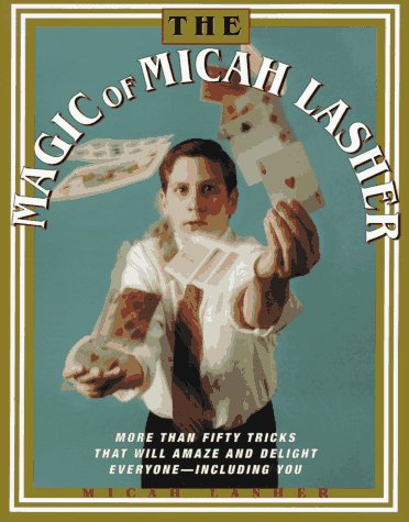 The MAGIC OF MICAH LASHER: More Than 50 Tricks That Will Amaze and Delight Everyone - Including You