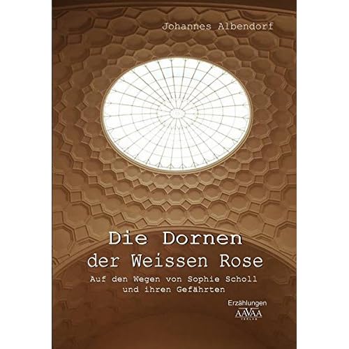 Die Dornen der Weissen Rose: Auf den Wegen von Sophie Scholl und ihren Gefährten Die Dornen der Weissen Rose: Auf den Wegen von Sophie Scholl und ihren Gefährten