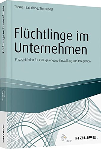 Flüchtlinge im Unternehmen: Praxisleitfaden für eine gelungene Einstellung und Integration (Haufe Fachbuch)