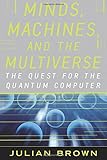 Minds, Machines, and the Multiverse: THE QUEST FOR THE QUANTUM COMPUTER Minds, Machines, and the Multiverse: THE QUEST FOR THE QUANTUM COMPUTER