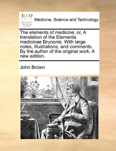 The Elements of Medicine; Or, a Translation of the Elementa Medicinae Brunonis. with Large Notes, Illustrations, and Comments. by the Author of the Original Work. a New Edition.
