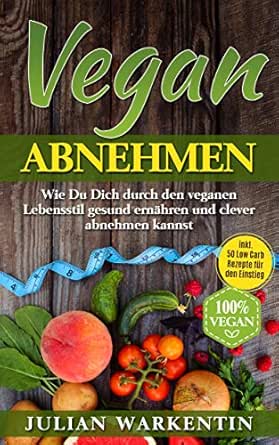 Vegan Abnehmen Wie Du Dich Durch Den Veganen Lebensstil Gesund Ernahren Und Clever Abnehmen Kannst Inkl 50 Low Carb Rezepte Fur Den Einstieg Ebook Warkentin Julian Amazon De Kindle Shop