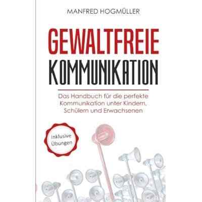 Gewaltfreie Kommunikation: Das Handbuch für die perfekte Kommunikation unter Kindern, Schülern und Erwachsenen
