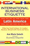 International Business Etiquette, Latin America: What You Need to Know to Conduct Business Abroad With Charm and Savvy by 