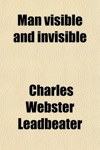 Man Visible and Invisible; Examples of Different Types of Men as Seen by Means of Trained Clairvoyance