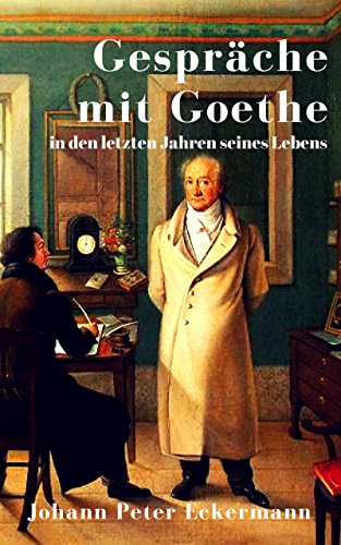 Gespräche mit Goethe in den letzten Jahren seines Lebens: Eine Biographie in Tagebuchnotizen