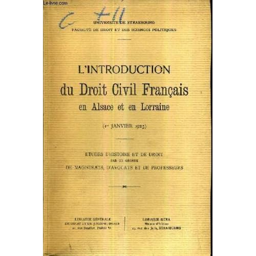 L'INTRODUCTION DU DROIT CIVIL FRANCAIS EN ALSACE ET EN LORRAINE 1ER JANVIER 1925 - ETUDES D'HISTOIRE ET DE DROIT PAR UN GROUPE DE MAGISTRATS D'AVOCATS ET DE PROFESSEURS - UNIVERSITE DE STRASBOURG FACULTE DE DRIOT ET DES SCIENCES PO.