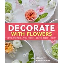 Decorate with Flowers: Creative Arrangements * Styling Inspiration * Container Projects * Design Tips