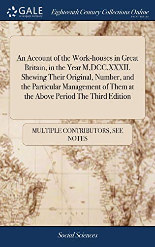 An Account of the Work-houses in Great Britain, in the Year M, DCC, XXXII. Shewing Their Original, Number, and the Particular Management of Them at the Above Period The Third Edition