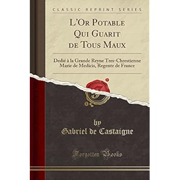 L'Or Potable Qui Guarit de Tous Maux: Dedie a la Grande Reyne Tres-Chrestienne Marie de Medicis, Regente de France (Classic Reprint)