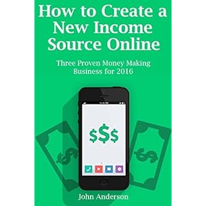 How to Create a New Income Source Online: Three Proven Money Making Business for 2016