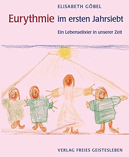 Eurythmie im ersten Jahrsiebt: Ein Lebenselexier in unserer Zeit. Menschenkundliche Begründungen und praktische Beispiele