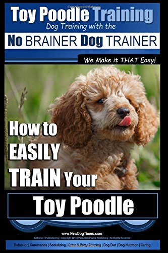 Toy Poodle Training | Dog Training with the No BRAINER Dog TRAINER ~ We Make it THAT Easy!: How to EASILY TRAIN Your Toy Poodle: Volume 1