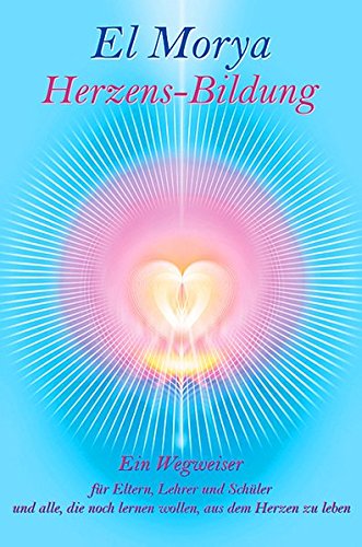 Herzens-Bildung · Teil 1: Ein Wegweiser für Eltern, Lehrer und Schüler und alle, die noch lernen wollen, aus dem Herzen zu leben