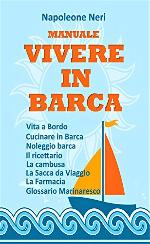 MANUALE VIVERE IN BARCA: Vita a Bordo, Cucinare in Barca, Noleggio barca, Il Ricettario, La Cambusa, La Sacca del Marinaio, La Farmacia, Sicurezza a bordo, Glossario Marinaresco libro