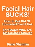 Image de Facial Hair Sucks! How To Get Rid Of Uwanted Facial Hair Permanently: For People Who Are Embarrassed Enough (English Edition)