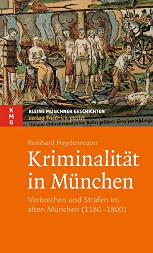 Kriminalität in München: Verbrechen und Strafen im alten München (1180–1800) (Kleine Münchner Geschichten)