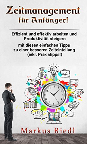 Zeitmanagement für Anfänger! Effizient und effektiv arbeiten und Produktivität steigern mit diesen einfachen Tipps zu einer besseren Zeiteinteilung (inkl. Praxistipps!)