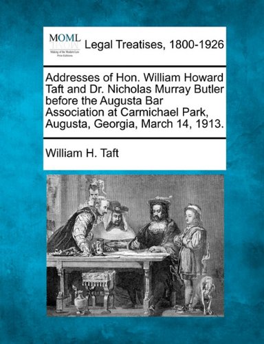 Addresses of Hon. William Howard Taft and Dr. Nicholas Murray Butler Before the Augusta Bar Association at Carmichael Park, Augusta, Georgia, March 14, 1913.
