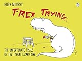 T-Rex Trying: The Unfortunate Trials of the Tyrant Lizard King by Hugh Murphy