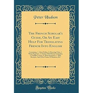 The French Scholar's Guide, or an Easy Help for Translating French Into English: Containing, 1. Select Fables, 2. Diverting Tales, 3. Witty Repartees, ... Moral Sentences, 7. Bills, Receipts, and Oth