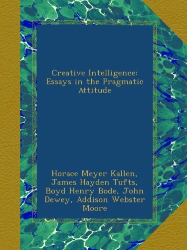 Creative Intelligence: Essays in the Pragmatic Attitude Creative Intelligence: Essays in the Pragmatic Attitude