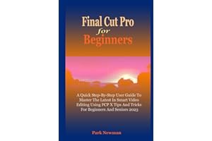 Final Cut Pro For Beginners: A Quick Step-By-Step User Guide To Master The Latest In Smart Video Editing Using FCP Tips And Tricks For Beginners And Seniors 2023