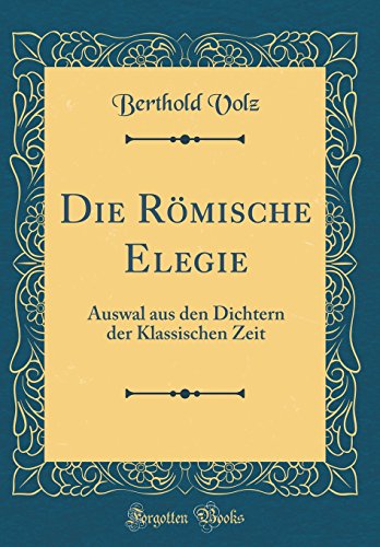 Die Römische Elegie: Auswal aus den Dichtern der Klassischen Zeit (Classic Reprint) Die Römische Elegie: Auswal aus den Dichtern der Klassischen Zeit (Classic Reprint)