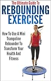 The Ultimate Guide To Rebounding Exercise: How To Use A Mini Trampoline Rebounder To Transform Your Health And Fitness (rebounding, rebounding exercise, ... exercise, mini trampoline) (English Edition)