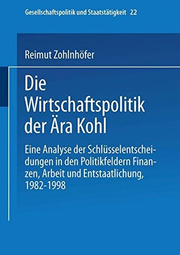 Die Wirtschaftspolitik der Ära Kohl: Eine Analyse der Schlüsselentscheidungen in den Politikfeldern Finanzen, Arbeit und Entstaatlichung, 1982–1998: 22 (Gesellschaftspolitik und Staatstätigkeit, 22)