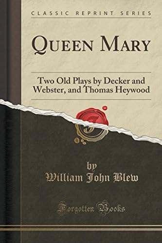 Queen Mary: Two Old Plays by Decker and Webster, and Thomas Heywood (Classic Reprint)