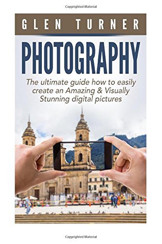 Digital Photography: The Ultimate Guide How to Easily Create an Amazing & Visually Stunning Digital Pictures.: (Digital Photography, Photography, ... Photography for dummies, DSLR, Photoshop) by Glen Turner (2016-02-09)