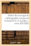 Image de Notice des ouvrages de chalcographie composant le fonds de C. P. Landon : vente: le mercredi 15 novembre 1826, en l'Etude et par le ministère de Me G