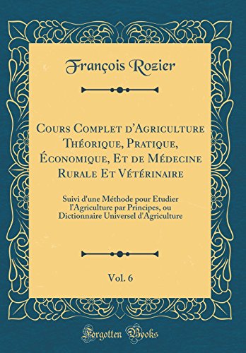 Cours Complet D'Agriculture Theorique, Pratique, Economique, Et de Medecine Rurale Et Veterinaire, Vol. 6: Suivi D'Une Methode Pour Etudier ... Universel D'Agriculture (Classic Reprint) gratuit