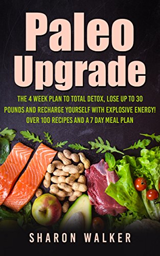 Paleo Upgrade : The 4 Week To Fully Detox, Lose Up To 30 Pounds And Recharge Yourself With Explosive Energy!: With Over 100 Recipes and a 7 Day Meal Plan (English Edition)