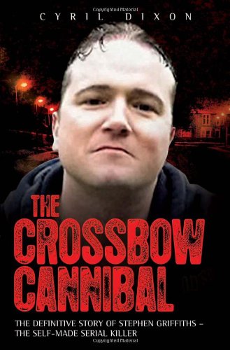 Crossbow Cannibal: The Definitive Story of Stephen Griffiths - the Self-made Serial Killer