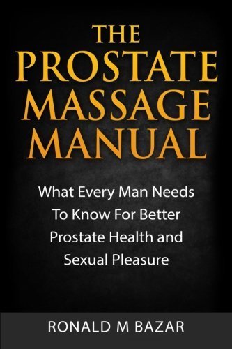 The Prostate Massage Manual: What Every Man Needs To Know For Better Prostate Health and Sexual Pleasure by Ronald M Bazar (2015-05-18)