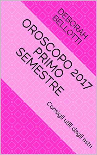 Oroscopo 2017 primo semestre: Consigli utili dagli astri (Deborah Bellotti astrologa Vol. 1)
