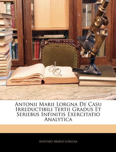 Antonii Marii Lorgna de Casu Irreductibili Tertii Gradus Et Seriebus Infinitis Exercitatio Analytica