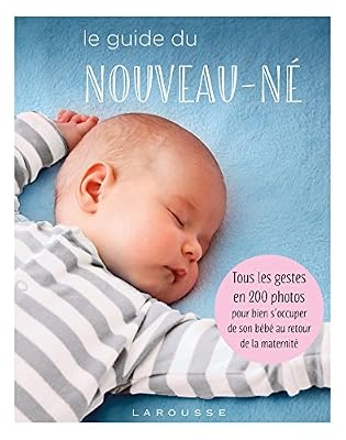 Larousse Le guide du nouveau-né: Tous les gestes en 200 photos pour bien s'occuper de son bébé au retour de la maternité