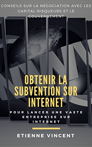 Obtenir la subvention sur Internet: Conseils sur la négociation avec les capital-risqueurs et le gouvernement pour lancer une vaste entreprise sur Internet gratuit
