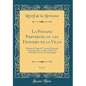 La Paysane Pervertie, Ou Les Dangers de la Ville, Vol. 2: Histoire d'Ursule R**, Soeur d'Edmond, Le Paysan, Mise-Au-Jour d'Après Les Véritables Lettres Des Personages (Classic Reprint)