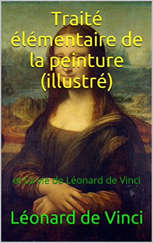 Traité élémentaire de la peinture (illustré): et La vie de Léonard de Vinci gratuit Traité élémentaire de la peinture (illustré): et La vie de Léonard de Vinci gratuit