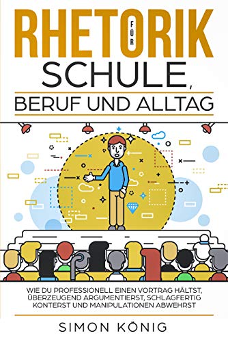 RHETORIK für Schule, Beruf und Alltag: Wie Du professionell einen Vortrag hältst, überzeugend argumentierst, schlagfertig konterst und Manipulationen abwehrst